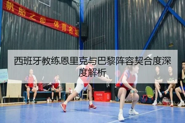 西班牙教练恩里克与巴黎阵容契合度深度解析